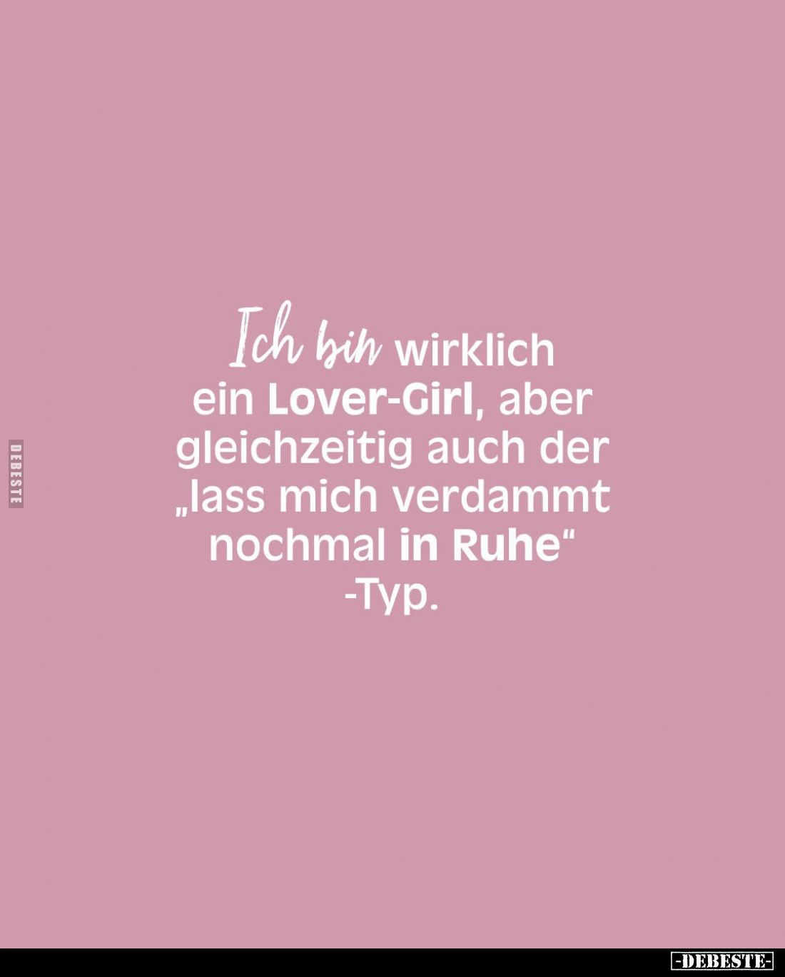 Ich bin wirklich ein Lover-Girl, aber gleichzeitig auch der "lass mich verdammt nochmal in Ruhe"-Typ.