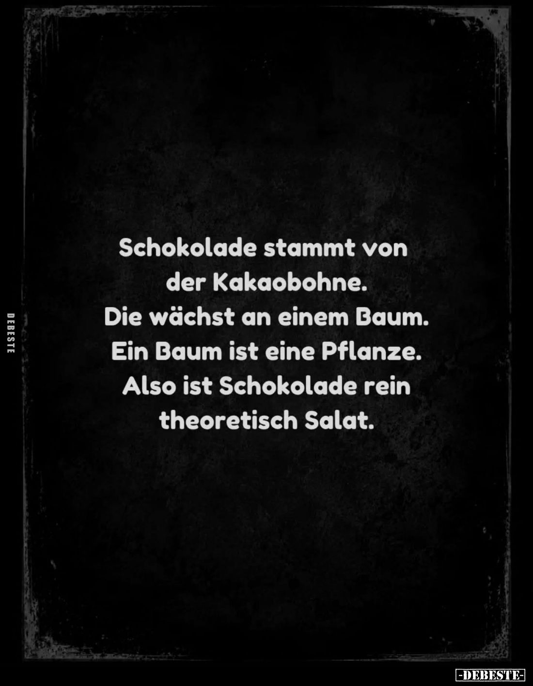 Schokolade stammt von
der Kakaobohne.
Die wächst an einem Baum.
Ein Baum ist eine Pflanze.
Also ist Schokolade rein
theo...