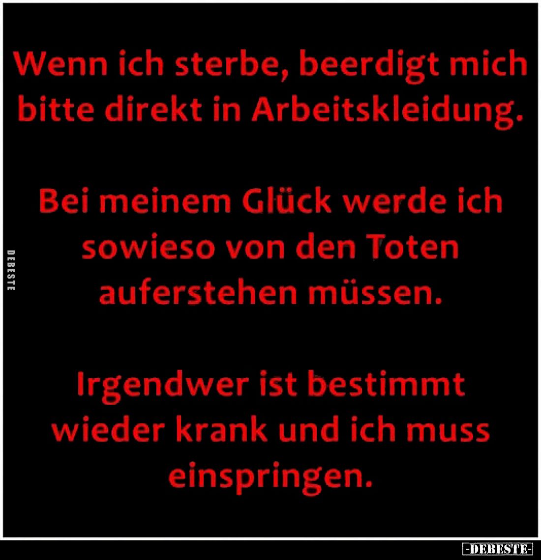 Wenn ich sterbe, beerdigt mich bitte direkt in Arbeitskleidung.

Bei meinem Glück werde ich sowieso von den Toten aufersteh...