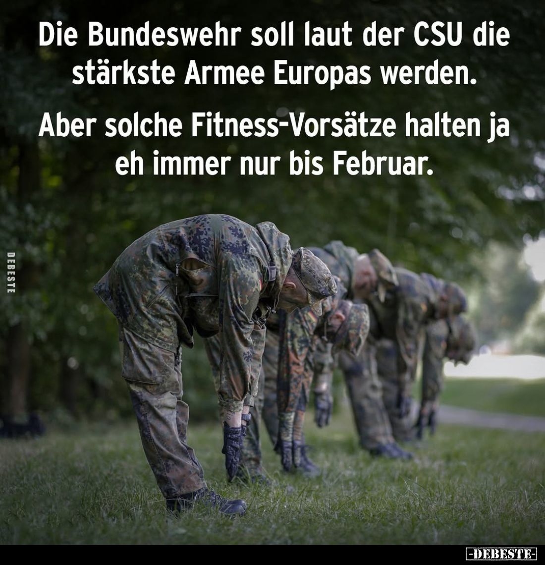 Die Bundeswehr soll laut der CSU die stärkste Armee Europas werden.
Aber solche Fitness-Vorsätze halten ja eh immer nur bis ...