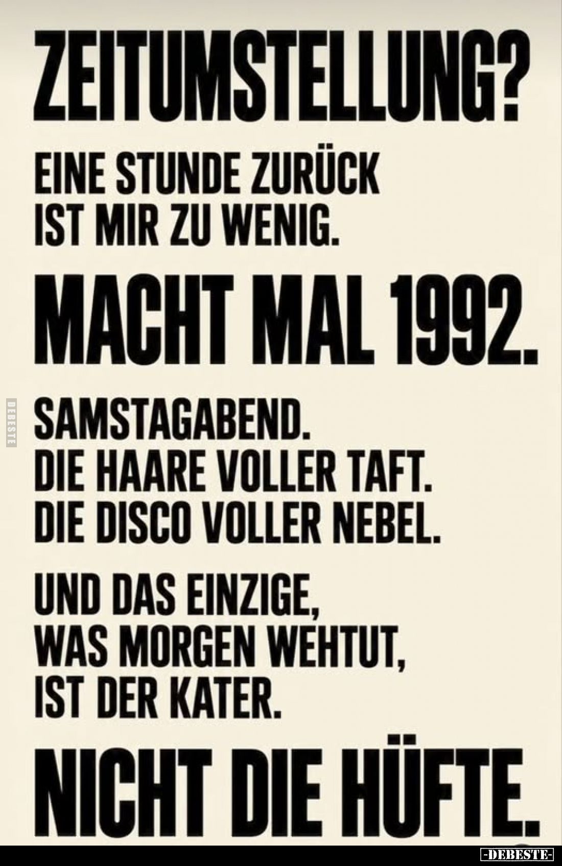 Zeitumstellung?
Eine Stunde zurück ist mir zu wenig.
Macht mal 1992.
Samstagabend. Die Haare voller Taft. Die Disco voller...