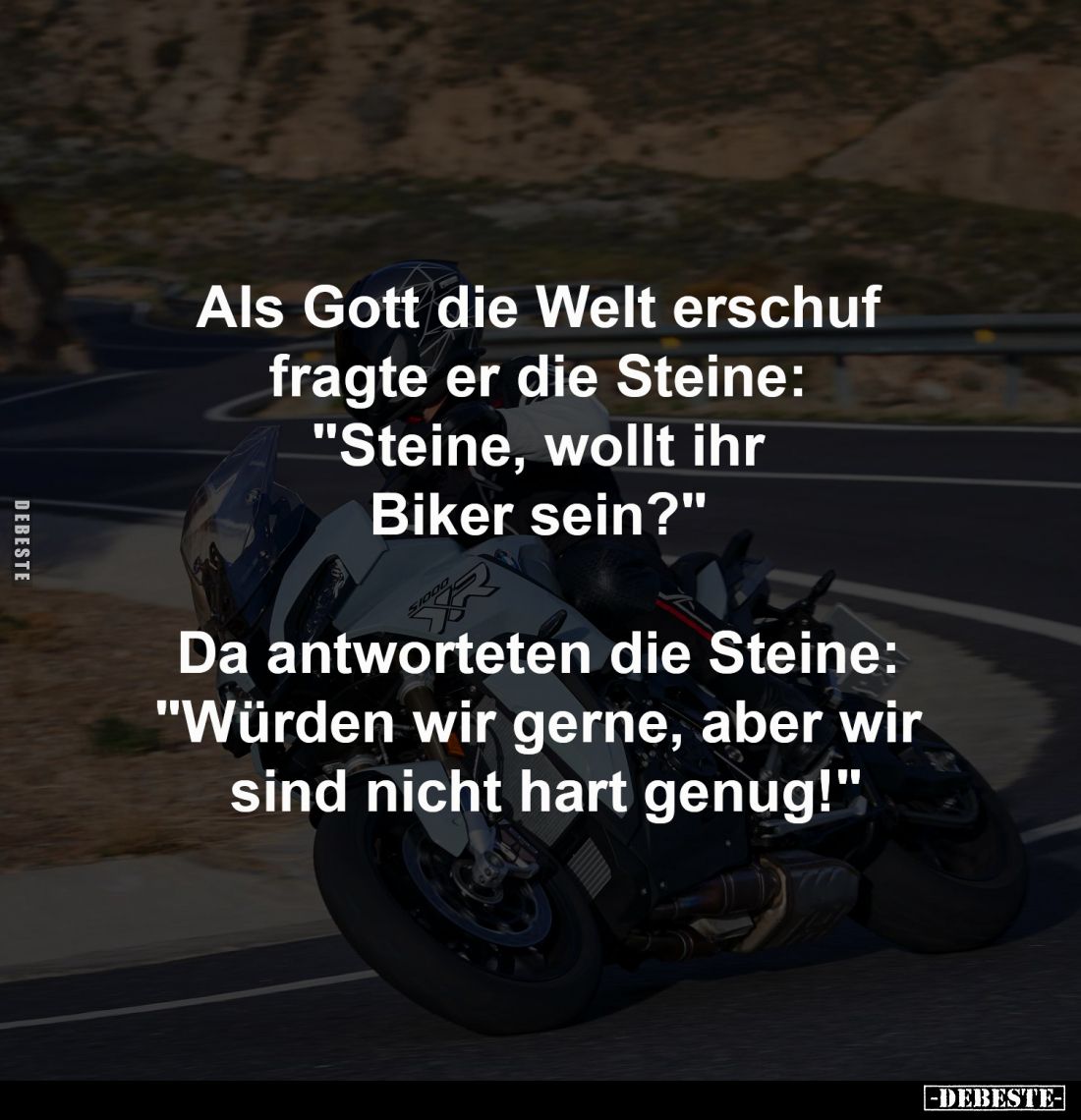 Als Gott die Welt erschuf 
fragte er die Steine: 
"Steine, wollt ihr 
Biker sein?" -

Da antworteten die Stein...