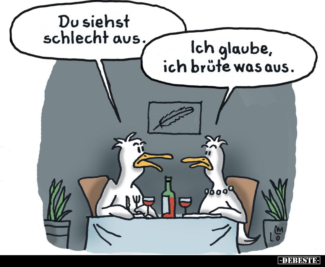 Du siehst schlecht aus. -
Ich glaube, ich brüte was aus.