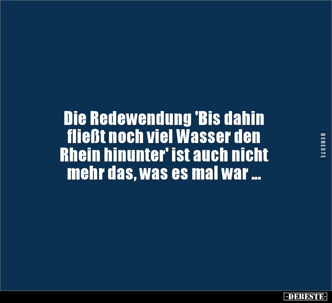 Die Redewendung 'Bis dahin
fließt noch viel Wasser den
Rhein hinunter' ist auch nicht
mehr das, was es mal war ...