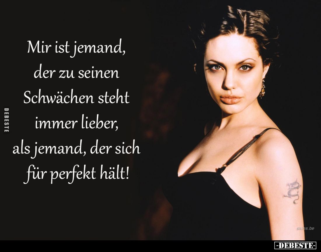 Mir ist jemand, der zu seinen Schwächen steht immer lieber, als jemand, der sich für perfekt hält!