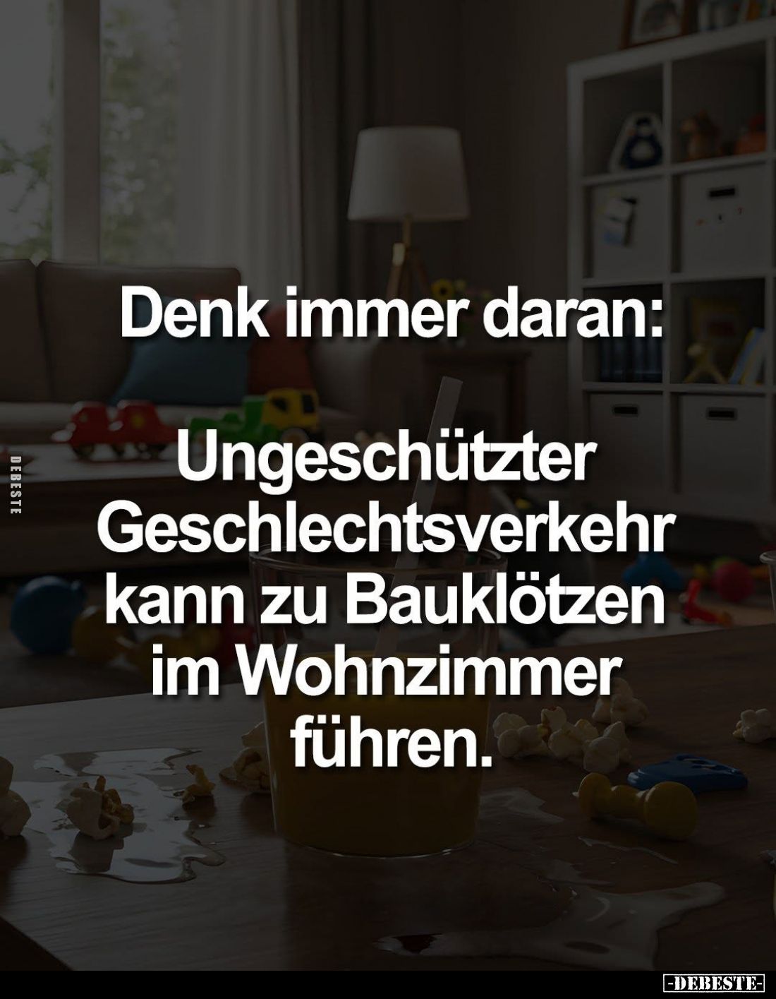 Denk immer daran:
Ungeschützter Geschlechtsverkehr kann zu Bauklötzen im Wohnzimmer führen.