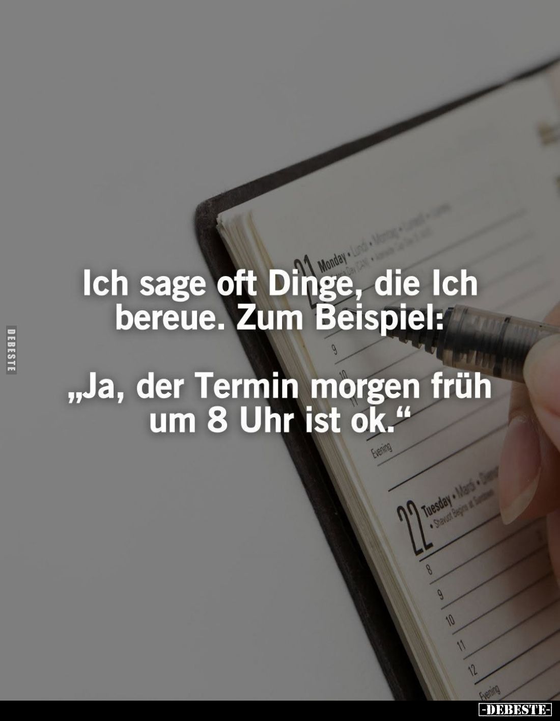Ich sage oft Dinge, die Ich bereue. Zum Beispiel:
„Ja, der Termin morgen früh um 8 Uhr ist ok."