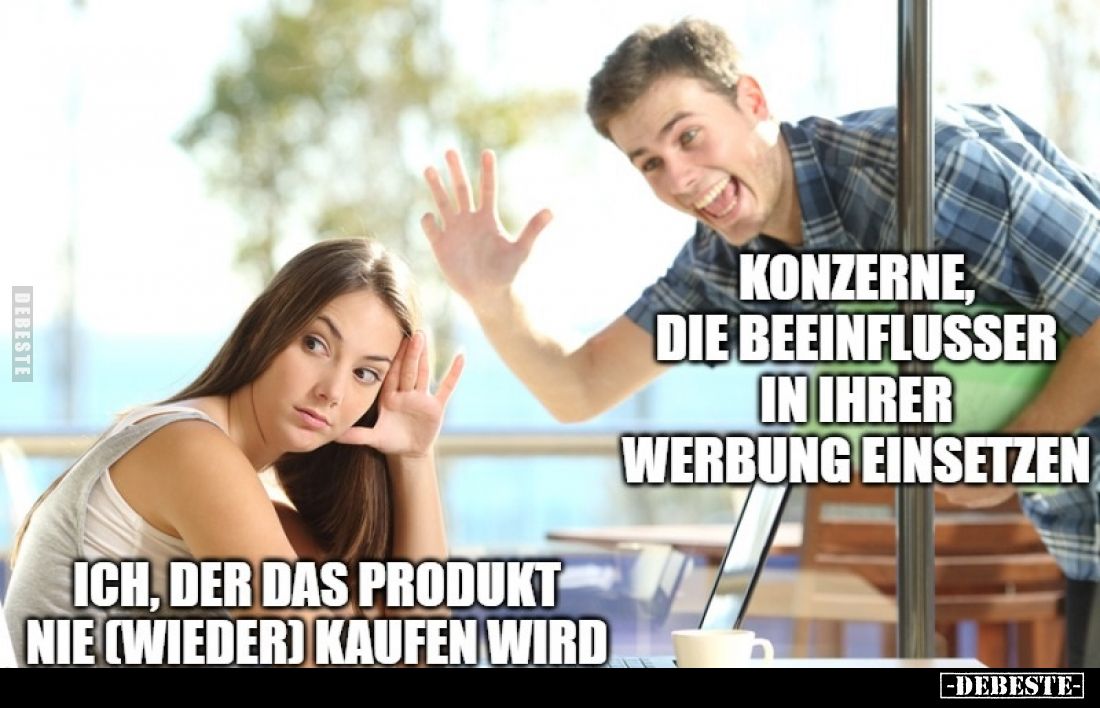 Konzerne, die Beeinflusser in ihrer Werbung einsetzen. -
Ich, der das Produkt nie (wieder) kaufen wird.