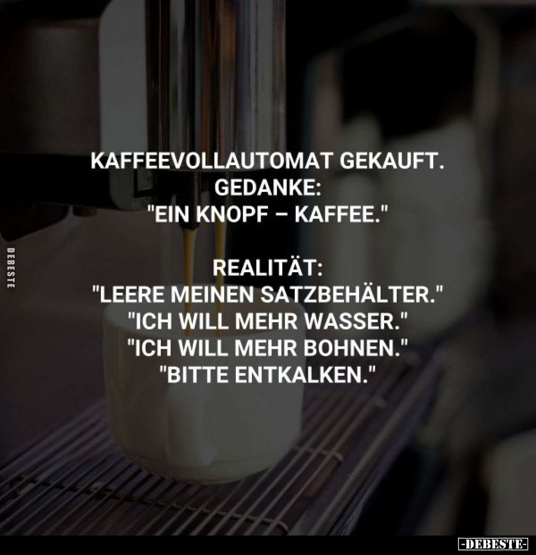 Kaffeevollautomat gekauft.
Gedanke:
"Ein Knopf - Kaffee."
Realität:
"Leere meinen Satzbehälter."
&qu...