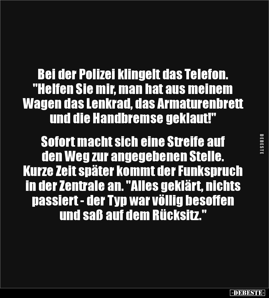 Bei der Polizei klingelt das Telefon. "Helfen Sie mir, man hat aus meinem Wagen das Lenkrad, das Armaturenbrett und die ...