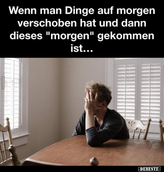 Wenn man Dinge auf morgen verschoben hat und dann dieses "morgen" gekommen ist...