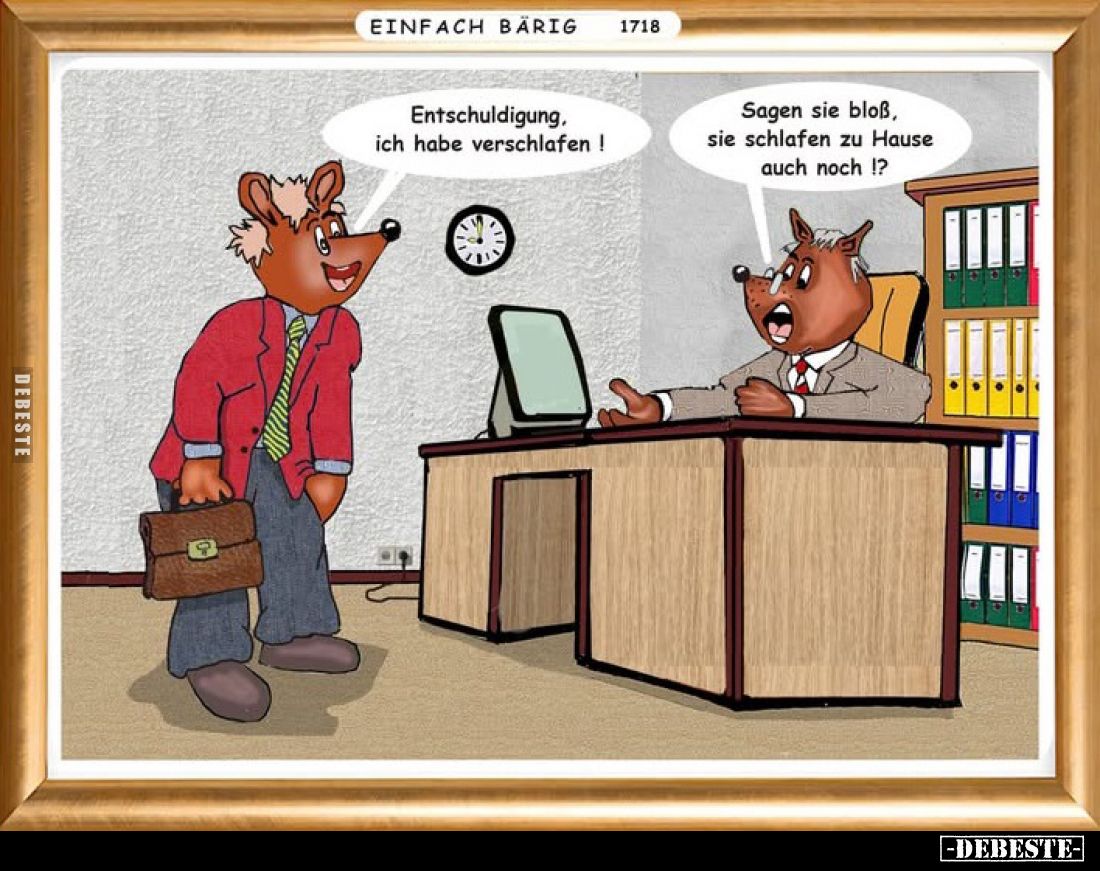 Entschuldigung, ich habe verschlafen!
Sagen sie bloß, sie schlafen zu Hause auch noch !?