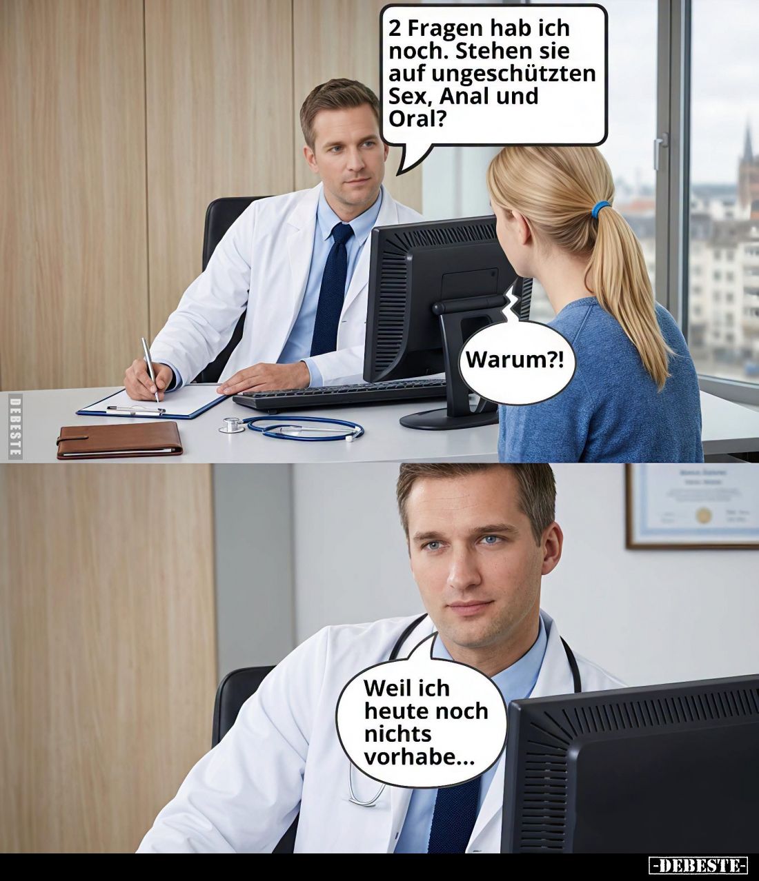 2 Fragen hab ich noch. Stehen sie auf ungeschützten Sex, Anal und Oral? -
Warum?! -
Weil ich heute noch nichts vorhabe......