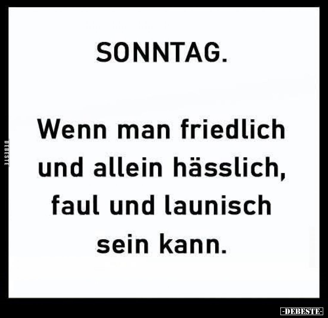 SONNTAG.
Wenn man friedlich und allein hässlich, faul und launisch sein kann.