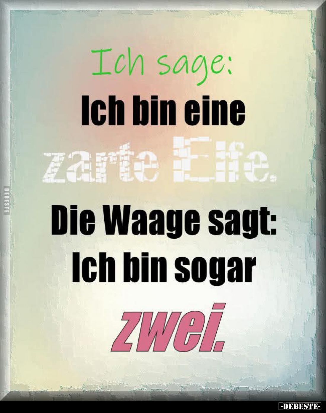 Ich sage:
Ich bin eine
zarte Elfe.
Die Waage sagt: Ich bin sogar
zwei.