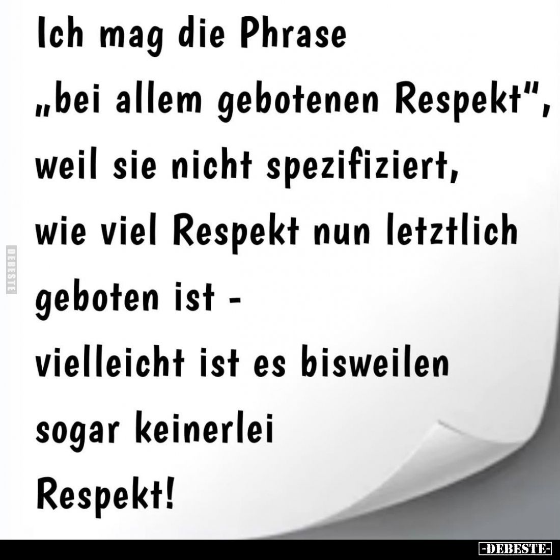 Ich mag die Phrase "bei allem gebotenen Respekt", weil sie nicht spezifiziert, wie viel Respekt nun letztlich gebot...