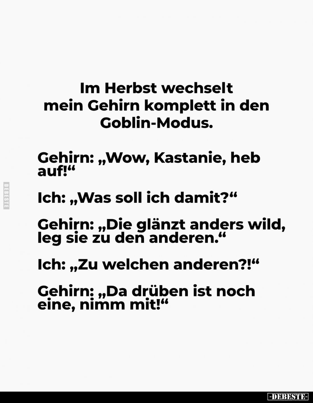 Im Herbst wechselt mein Gehirn komplett in den Goblin-Modus.
Gehirn: „Wow, Kastanie, heb auf!“
Ich: „Was soll ich damit...