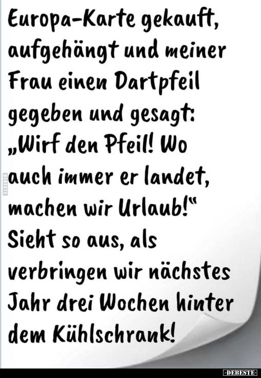 Europa-Karte gekauft, aufgehängt und meiner Frau einen Dartpfeil gegeben und gesagt: "Wirf den Pfeil! Wo auch immer er l...