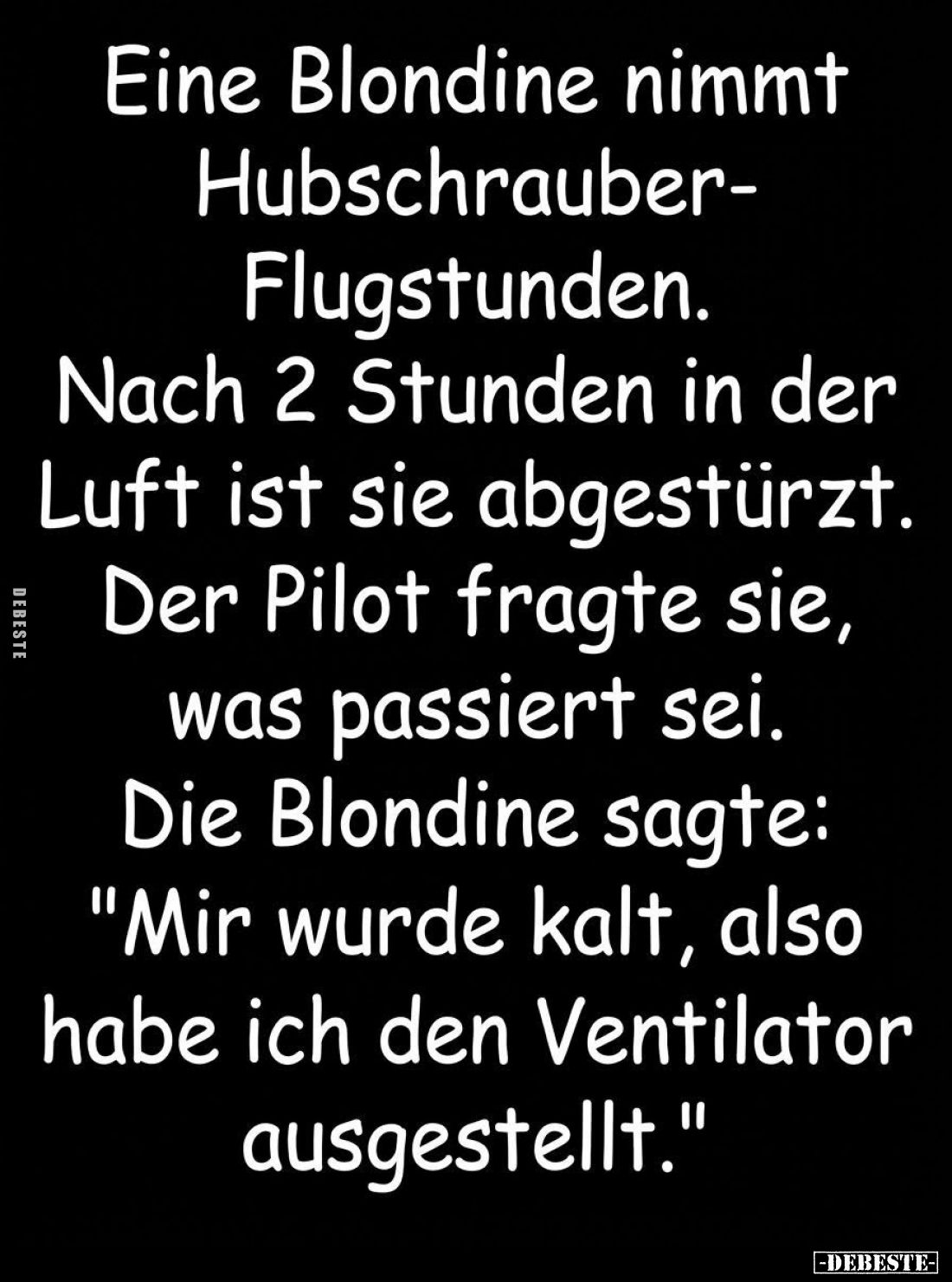 Eine Blondine nimmt
Hubschrauber -
Flugstunden.

Nach 2 Stunden in der
Luft ist sie abgestürzt.
Der Pilot fragte sie,
...