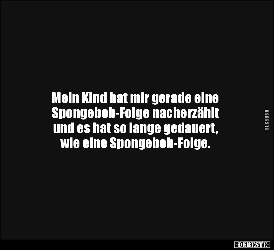 Mein Kind hat mir gerade eine 
Spongebob-Folge nacherzählt 
und es hat so lange gedauert, 
wie eine Spongebob-Folge.
