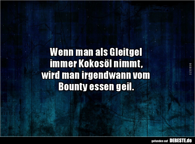 Wenn man als Gleitgel
immer Kokosöl nimmt,
wird man irgendwann vom
Bounty essen geil.
