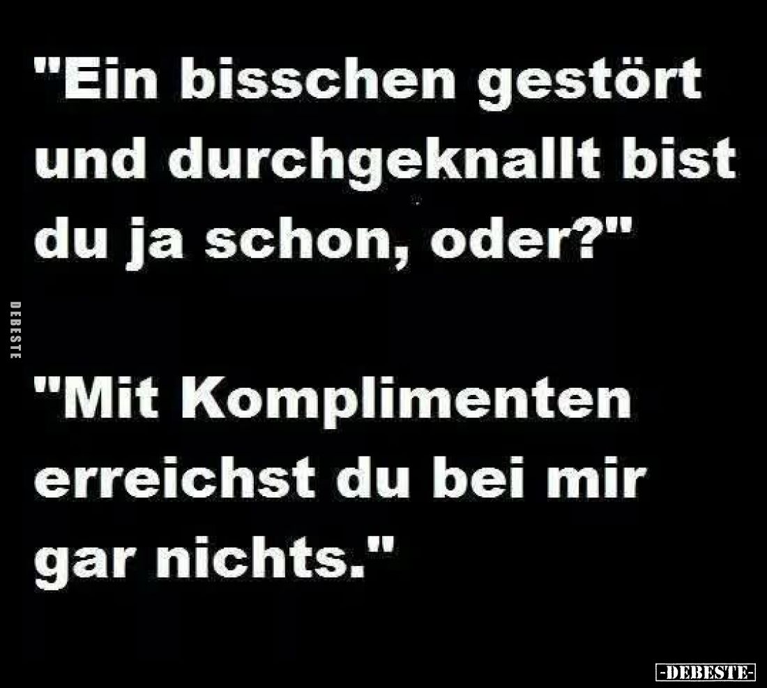 "Ein bisschen gestört und durchgeknallt bist du ja schon, oder?" -
"Mit Komplimenten erreichst du bei mir gar...