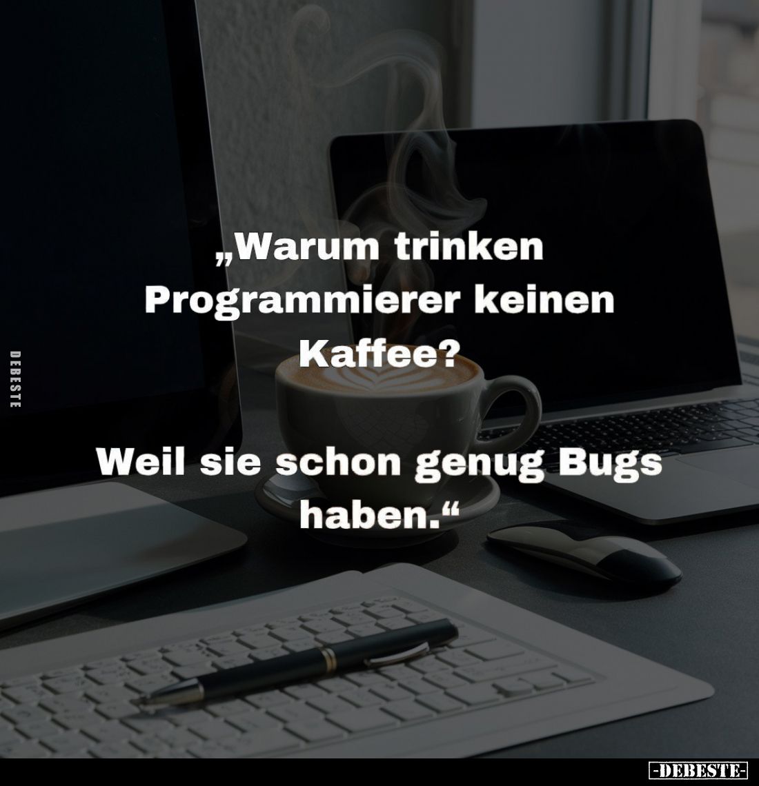 "Warum trinken Programmierer keinen Kaffee?
Weil sie schon genug Bugs haben."