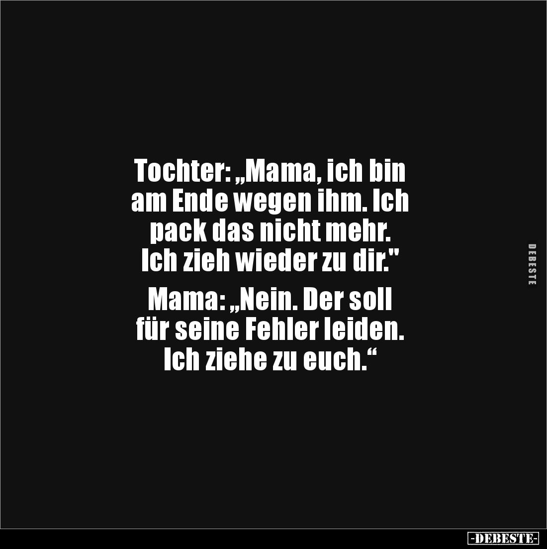 Tochter: „Mama, ich bin
am Ende wegen ihm. Ich
pack das nicht mehr.
Ich zieh wieder zu dir."
Mama: „Nein. Der s...