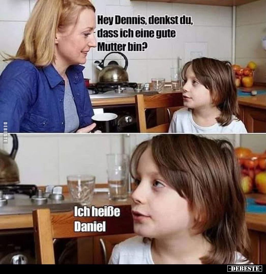 Hey Dennis, denkst du, dass ich eine gute Mutter bin?
Ich heiße Daniel.