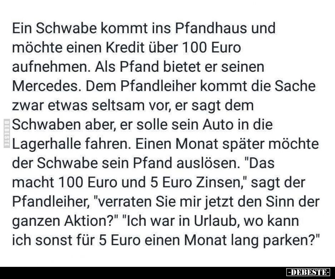 Ein Schwabe kommt ins Pfandhaus und möchte einen Kredit über 100 Euro aufnehmen. Als Pfand bietet er seinen Mercedes. Dem Pfa...
