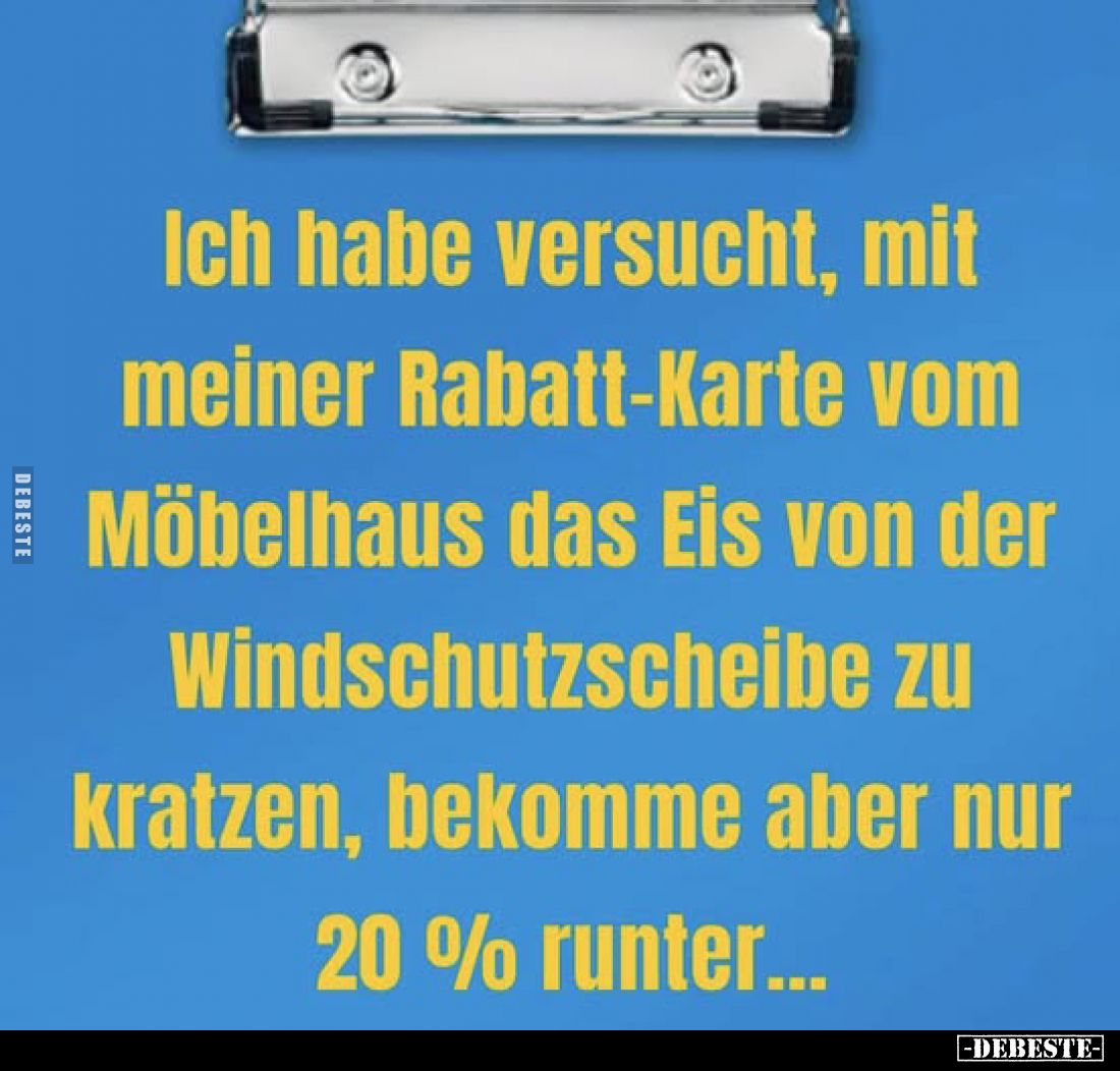 Ich habe versucht, mit meiner Rabatt-Karte vom Möbelhaus das Eis von der Windschutzscheibe zu kratzen, bekomme aber nur 20% r...