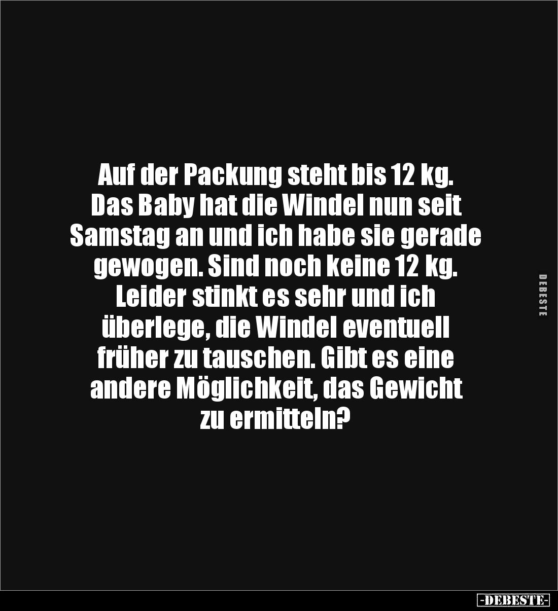 Auf der Packung steht bis 12 kg. 
Das Baby hat die Windel nun seit 
Samstag an und ich habe sie gerade 
gewogen. Sind noch...