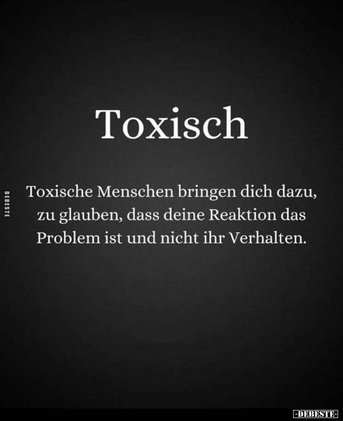 Toxisch
-
Toxische Menschen bringen dich dazu, zu glauben, dass deine Reaktion das Problem ist und nicht ihr Verhalten.