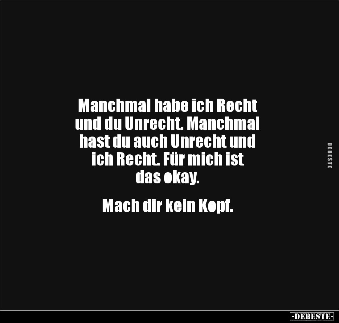 Manchmal habe ich Recht 
und du Unrecht. Manchmal 
hast du auch Unrecht und 
ich Recht. Für mich ist 
das okay. 


Mac...