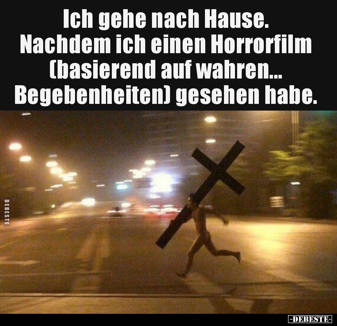 Ich gehe nach Hause.
Nachdem ich einen Horrorfilm (basierend auf wahren... Begebenheiten) gesehen habe.