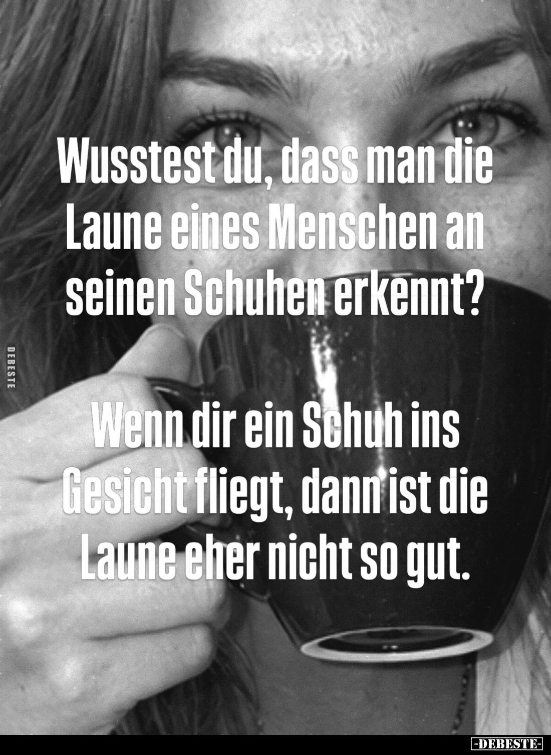 Wusstest du, dass man die Laune eines Menschen an seinen Schuhen erkennt?
Wenn dir ein Schuh ins Gesicht fliegt, dann ist ...