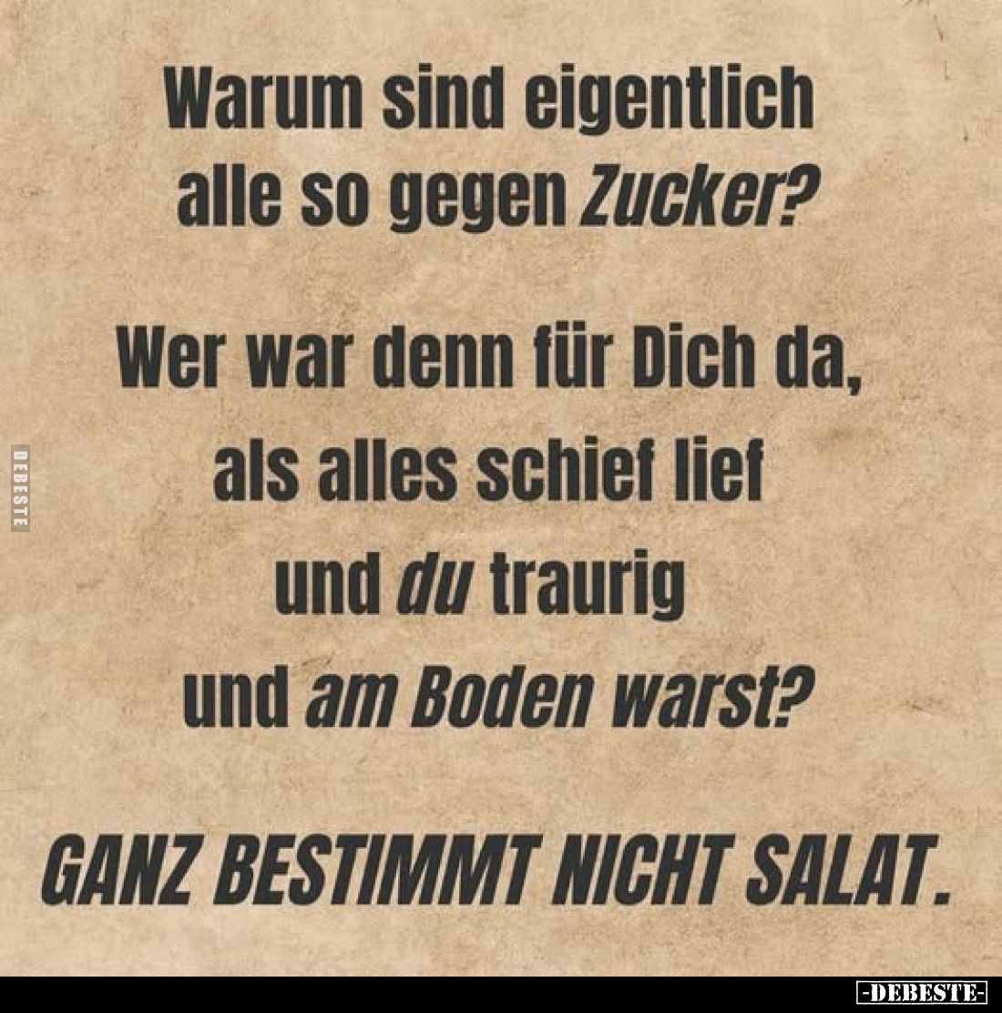 Warum sind eigentlich alle so gegen Zucker?
Wer war denn für Dich da, als alles schief lief und du traurig und am Boden wars...