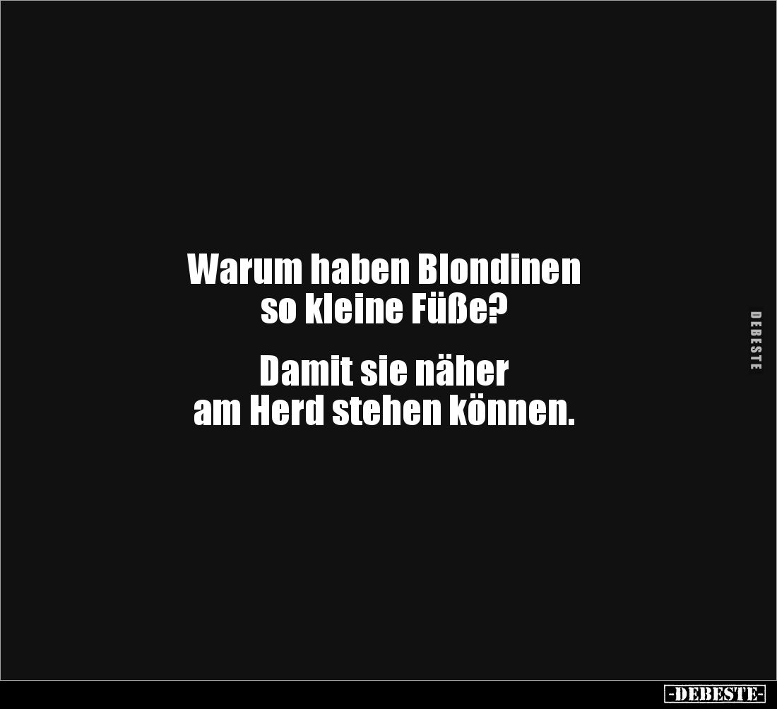 Warum haben Blondinen 
so kleine Füße?


Damit sie näher 
am Herd stehen können.