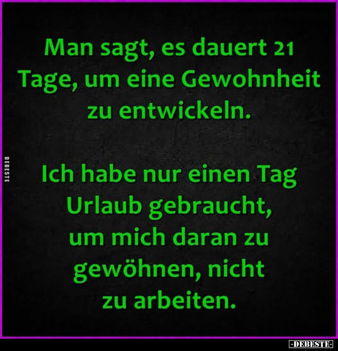 Man sagt, es dauert 21 Tage, um eine Gewohnheit zu entwickeln.
Ich habe nur einen Tag Urlaub gebraucht, um mich daran zu gew...