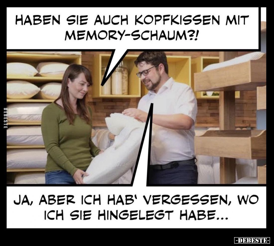 Haben sie auch Kopfkissen mit Memory-Schaum?!
-
Ja, aber ich hab' vergessen, wo ich sie hingelegt habe...