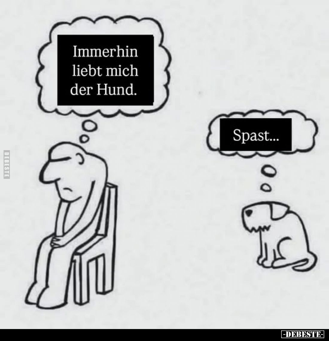 Immerhin liebt mich der Hund.
Spast...