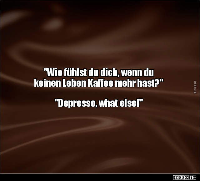 "Wie fühlst du dich, wenn du keinen Leben Kaffee mehr.." - Lustige Bilder | DEBESTE.de