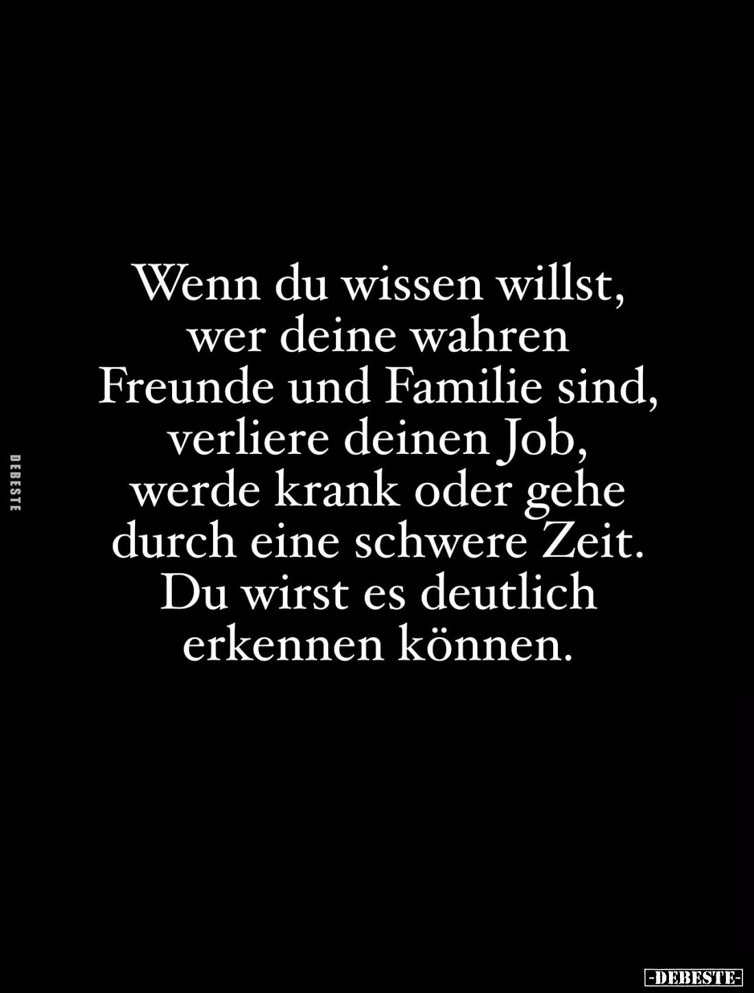 Wenn du wissen willst, wer deine wahren Freunde und Familie sind, verliere deinen Job, werde krank oder gehe durch eine schwe...