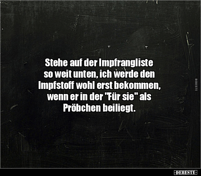 Stehe auf der Impfrangliste
so weit unten, ich werde den
Impfstoff wohl erst bekommen,
wenn er in der "Für sie&quo...