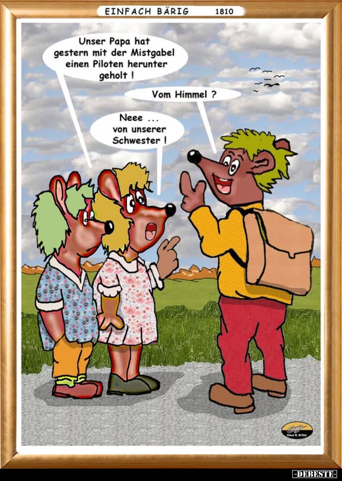 Unser Papa hat gestern mit der Mistgabel einen Piloten herunter geholt!
-
Vom Himmel ?
-
Neee ... von unserer Schwester!