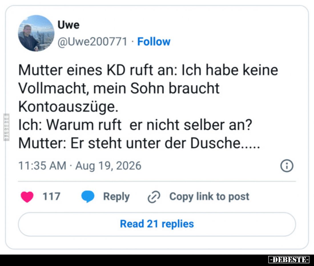 Mutter eines KD ruft an: Ich habe keine Vollmacht, mein Sohn braucht Kontoauszüge.
Ich: Warum ruft er nicht selber an?
Mutt...