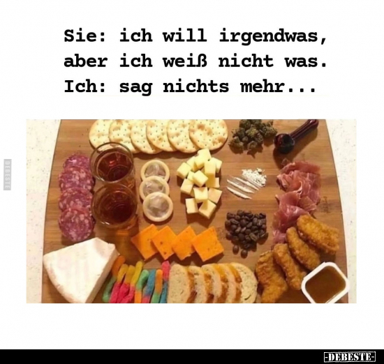 Sie: ich will irgendwas, aber ich weiß nicht was. Ich: sag nichts mehr...