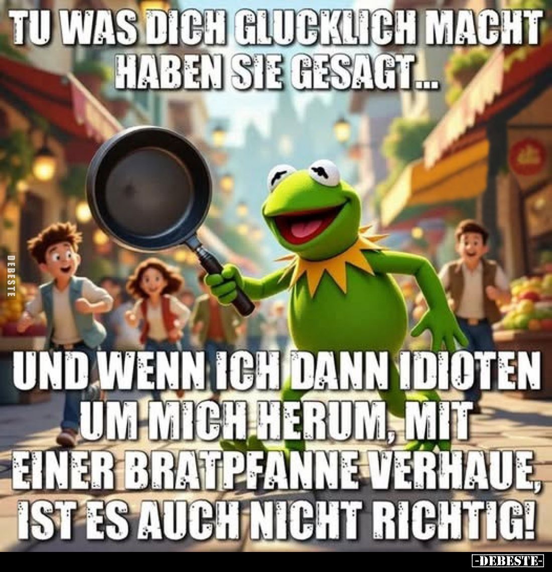 Tu was dich glücklich macht haben sie gesagt...
Und wenn ich dann Idioten um mich herum, mit einer Bratpfanne verhaue, ist e...