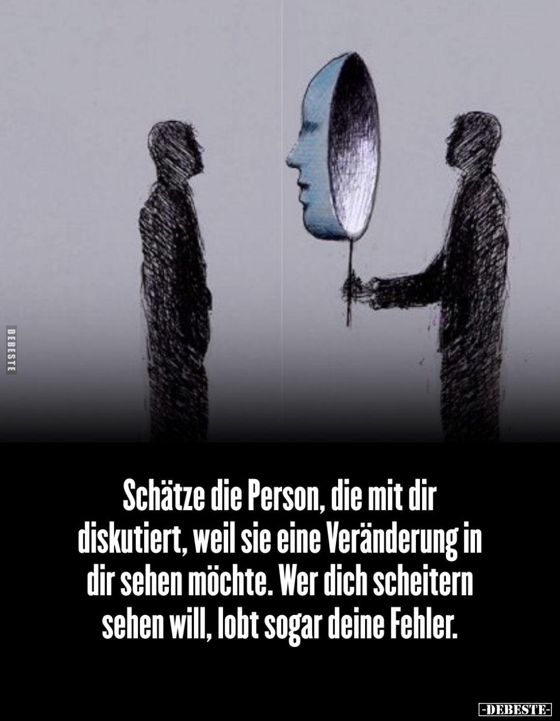 Schätze die Person, die mit dir diskutiert, weil sie eine Veränderung in dir sehen möchte. Wer dich scheitern sehen will, lob...