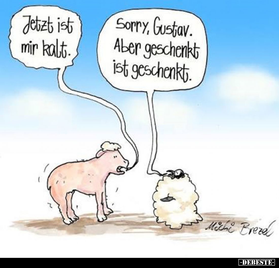 Jetzt ist mir kalt.
-
Sorry, Gustav. Aber geschenkt ist geschenkt.
